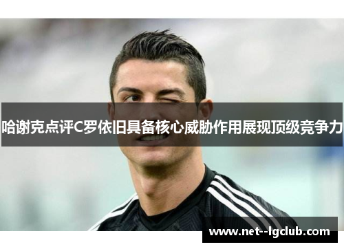 哈谢克点评C罗依旧具备核心威胁作用展现顶级竞争力 哈谢克点评C罗依旧具备核心威胁作用展现顶级竞争力