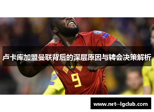 卢卡库加盟曼联背后的深层原因与转会决策解析 卢卡库加盟曼联背后的深层原因与转会决策解析