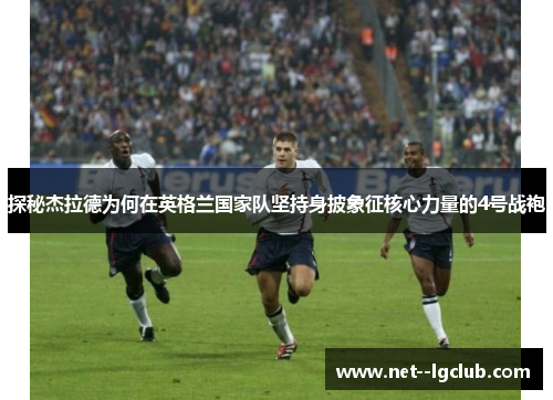 探秘杰拉德为何在英格兰国家队坚持身披象征核心力量的4号战袍