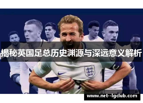 揭秘英国足总历史渊源与深远意义解析 揭秘英国足总历史渊源与深远意义解析