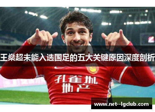 王燊超未能入选国足的五大关键原因深度剖析 王燊超未能入选国足的五大关键原因深度剖析