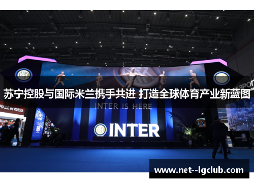 苏宁控股与国际米兰携手共进 打造全球体育产业新蓝图