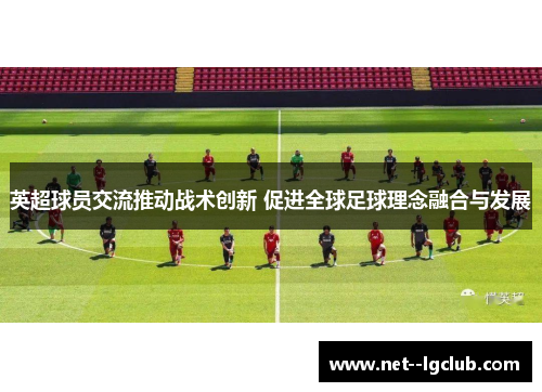 英超球员交流推动战术创新 促进全球足球理念融合与发展