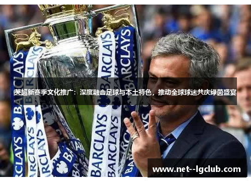 英超新赛季文化推广：深度融合足球与本土特色，推动全球球迷共庆绿茵盛宴