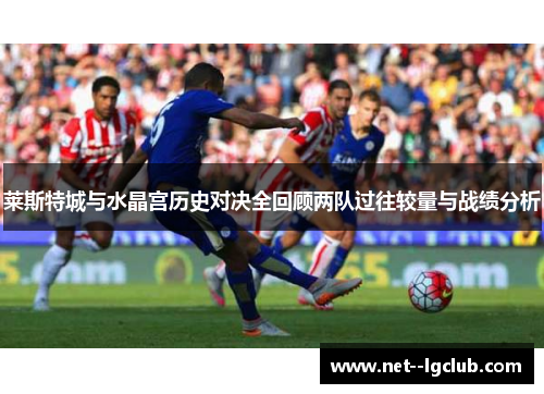 莱斯特城与水晶宫历史对决全回顾两队过往较量与战绩分析