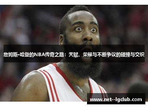 詹姆斯·哈登的NBA传奇之路:天赋、荣耀与不断争议的碰撞与交织 詹姆斯·哈登的NBA传奇之路:天赋、荣耀与不断争议的碰撞与交织