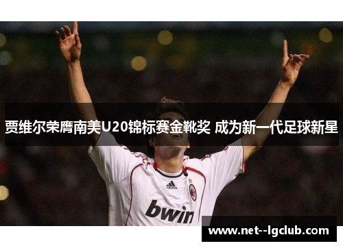 贾维尔荣膺南美U20锦标赛金靴奖 成为新一代足球新星