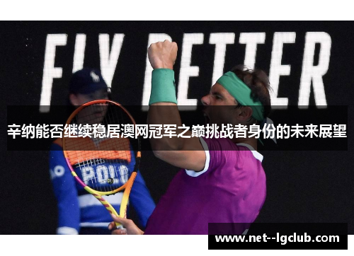 辛纳能否继续稳居澳网冠军之巅挑战者身份的未来展望