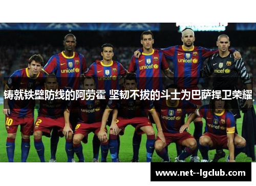 铸就铁壁防线的阿劳霍 坚韧不拔的斗士为巴萨捍卫荣耀 铸就铁壁防线的阿劳霍 坚韧不拔的斗士为巴萨捍卫荣耀