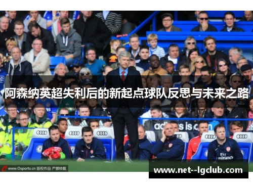 阿森纳英超失利后的新起点球队反思与未来之路 阿森纳英超失利后的新起点球队反思与未来之路