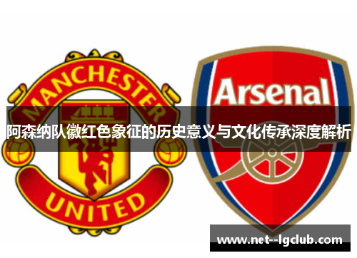 阿森纳队徽红色象征的历史意义与文化传承深度解析 阿森纳队徽红色象征的历史意义与文化传承深度解析