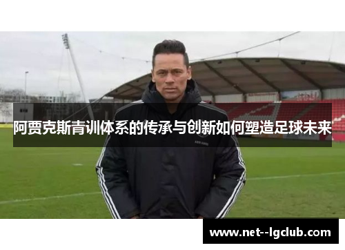 阿贾克斯青训体系的传承与创新如何塑造足球未来 阿贾克斯青训体系的传承与创新如何塑造足球未来