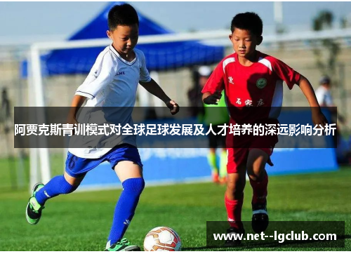 阿贾克斯青训模式对全球足球发展及人才培养的深远影响分析 阿贾克斯青训模式对全球足球发展及人才培养的深远影响分析