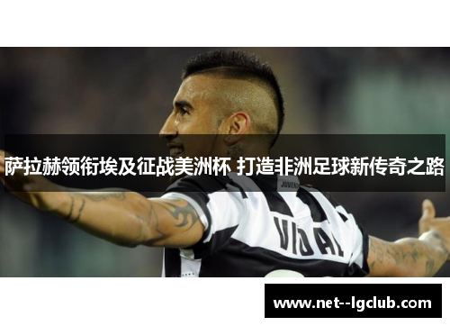 萨拉赫领衔埃及征战美洲杯 打造非洲足球新传奇之路 萨拉赫领衔埃及征战美洲杯 打造非洲足球新传奇之路