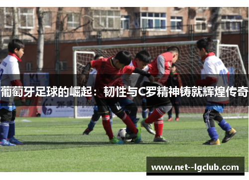 葡萄牙足球的崛起：韧性与C罗精神铸就辉煌传奇