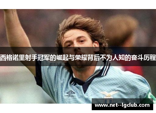 西格诺里射手冠军的崛起与荣耀背后不为人知的奋斗历程