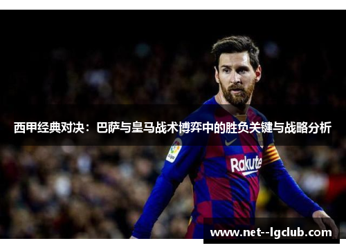 西甲经典对决:巴萨与皇马战术博弈中的胜负关键与战略分析 西甲经典对决:巴萨与皇马战术博弈中的胜负关键与战略分析