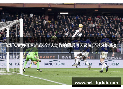 解析C罗为何逐渐减少过人动作的背后原因及其足球风格演变 解析C罗为何逐渐减少过人动作的背后原因及其足球风格演变