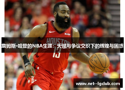 詹姆斯·哈登的NBA生涯：天赋与争议交织下的辉煌与困惑