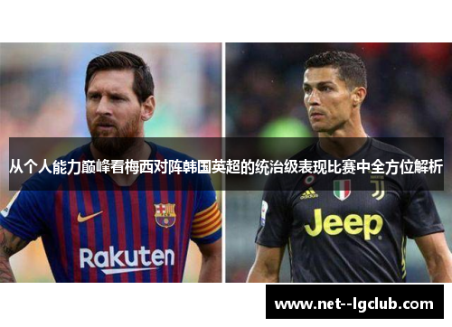 从个人能力巅峰看梅西对阵韩国英超的统治级表现比赛中全方位解析