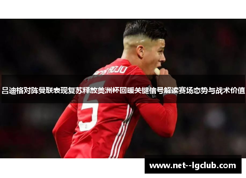 吕迪格对阵曼联表现复苏释放美洲杯回暖关键信号解读赛场态势与战术价值