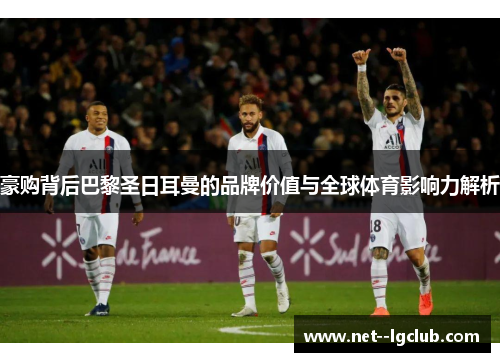 豪购背后巴黎圣日耳曼的品牌价值与全球体育影响力解析 豪购背后巴黎圣日耳曼的品牌价值与全球体育影响力解析
