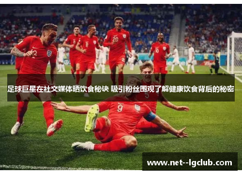 足球巨星在社交媒体晒饮食秘诀 吸引粉丝围观了解健康饮食背后的秘密