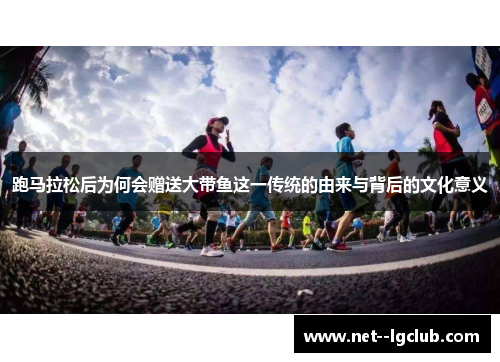 跑马拉松后为何会赠送大带鱼这一传统的由来与背后的文化意义 跑马拉松后为何会赠送大带鱼这一传统的由来与背后的文化意义