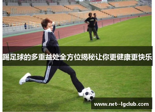 踢足球的多重益处全方位揭秘让你更健康更快乐 踢足球的多重益处全方位揭秘让你更健康更快乐