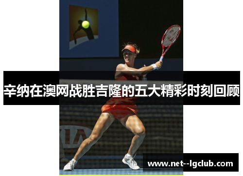 辛纳在澳网战胜吉隆的五大精彩时刻回顾 辛纳在澳网战胜吉隆的五大精彩时刻回顾