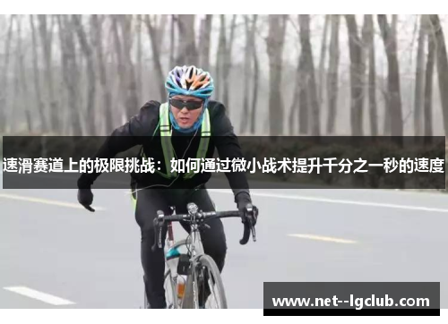 速滑赛道上的极限挑战:如何通过微小战术提升千分之一秒的速度 速滑赛道上的极限挑战:如何通过微小战术提升千分之一秒的速度
