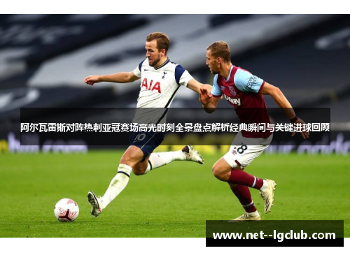 阿尔瓦雷斯对阵热刺亚冠赛场高光时刻全景盘点解析经典瞬间与关键进球回顾