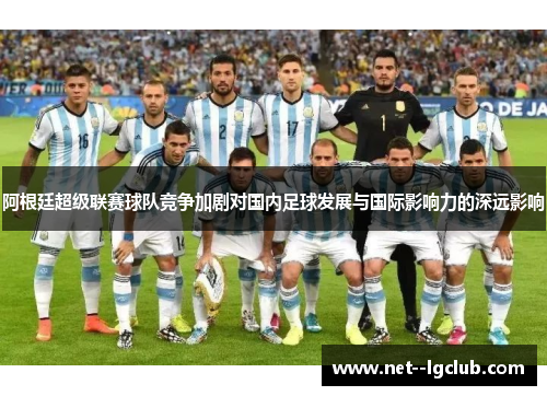 阿根廷超级联赛球队竞争加剧对国内足球发展与国际影响力的深远影响