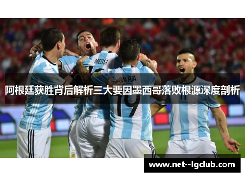 阿根廷获胜背后解析三大要因墨西哥落败根源深度剖析 阿根廷获胜背后解析三大要因墨西哥落败根源深度剖析