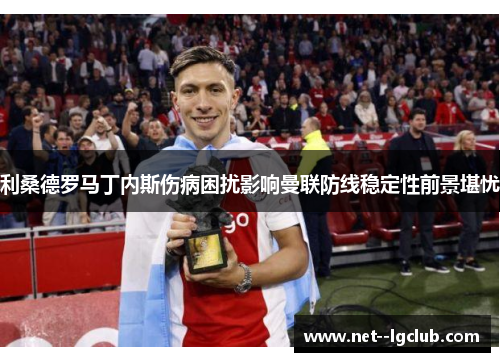 利桑德罗马丁内斯伤病困扰影响曼联防线稳定性前景堪忧 利桑德罗马丁内斯伤病困扰影响曼联防线稳定性前景堪忧