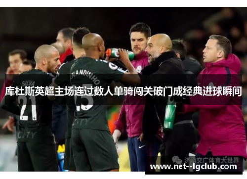 库杜斯英超主场连过数人单骑闯关破门成经典进球瞬间 库杜斯英超主场连过数人单骑闯关破门成经典进球瞬间