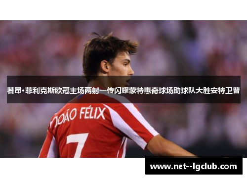 若昂·菲利克斯欧冠主场两射一传闪耀蒙特惠奇球场助球队大胜安特卫普