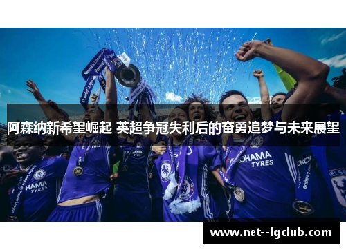 阿森纳新希望崛起 英超争冠失利后的奋勇追梦与未来展望