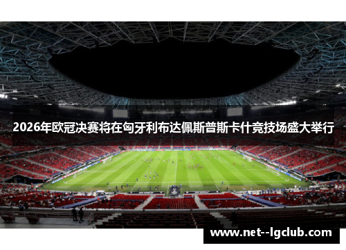 2026年欧冠决赛将在匈牙利布达佩斯普斯卡什竞技场盛大举行