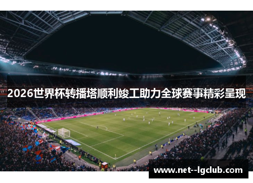 2026世界杯转播塔顺利竣工助力全球赛事精彩呈现