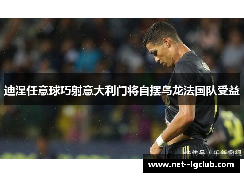 迪涅任意球巧射意大利门将自摆乌龙法国队受益 迪涅任意球巧射意大利门将自摆乌龙法国队受益