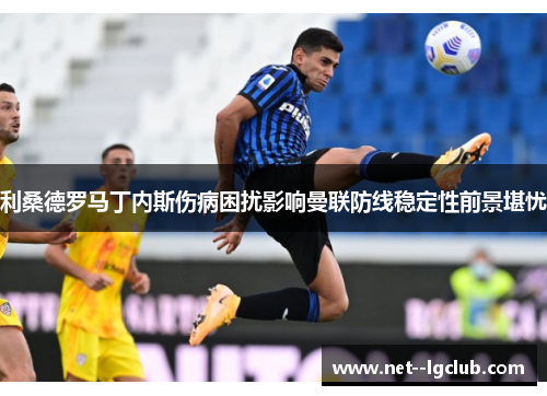 利桑德罗马丁内斯伤病困扰影响曼联防线稳定性前景堪忧